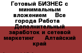 Готовый БИЗНЕС с минимальным вложением! - Все города Работа » Дополнительный заработок и сетевой маркетинг   . Алтайский край